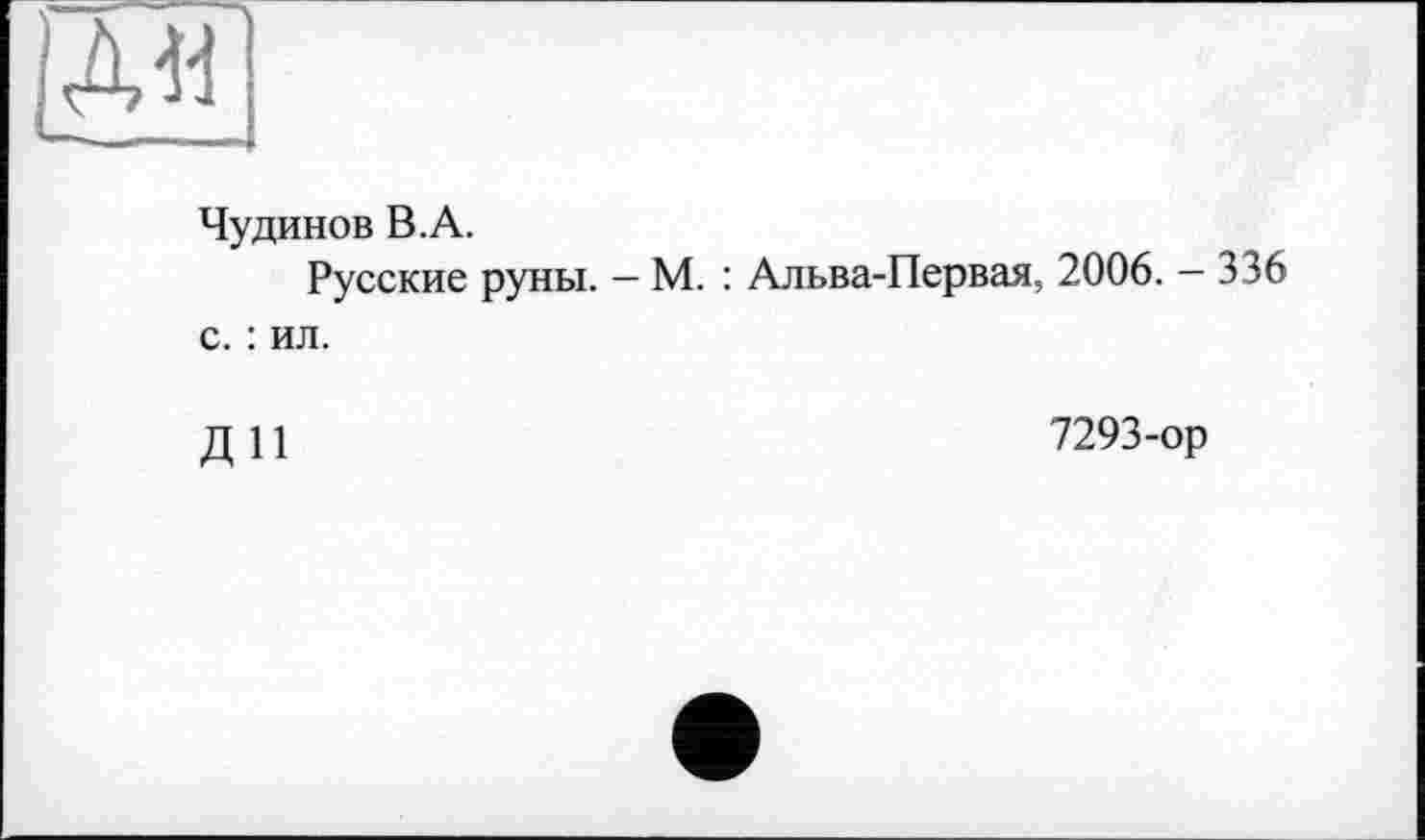 ﻿ДИ
Чудинов В.А.
Русские руны. — М. : Альва-Первая, 2006. — 336 с. : ил.
Д 11	7293-ор